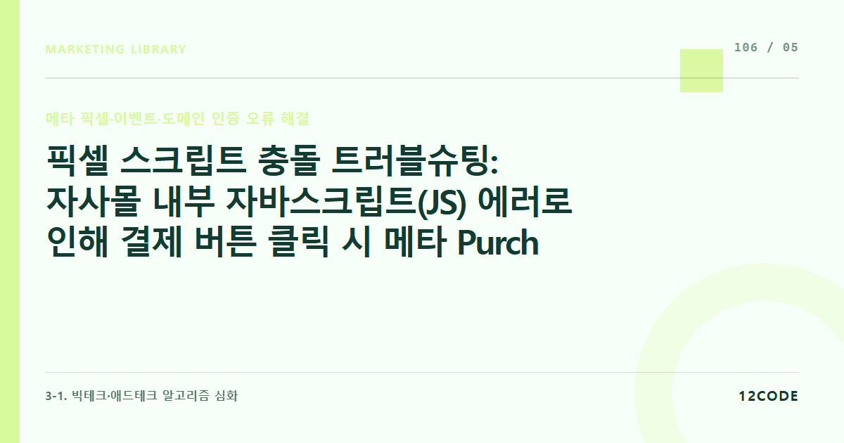 12code 라이브러리 아티클 표지. 픽셀 스크립트 충돌 트러블슈팅: 자사몰 내부 자바스크립트(JS) 에러로 인해 결제 버튼 클릭 시 메타 Purchase 태그가 누락(Missing)되는 현상 해결