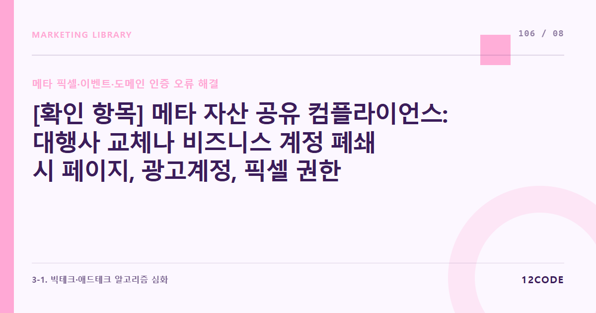 12code 라이브러리 아티클 표지. [확인 항목] 메타 자산 공유 컴플라이언스: 대행사 교체나 비즈니스 계정 폐쇄 시 페이지, 광고계정, 픽셀 권한의 합법적 양도 및 잔재 스크립트 삭제