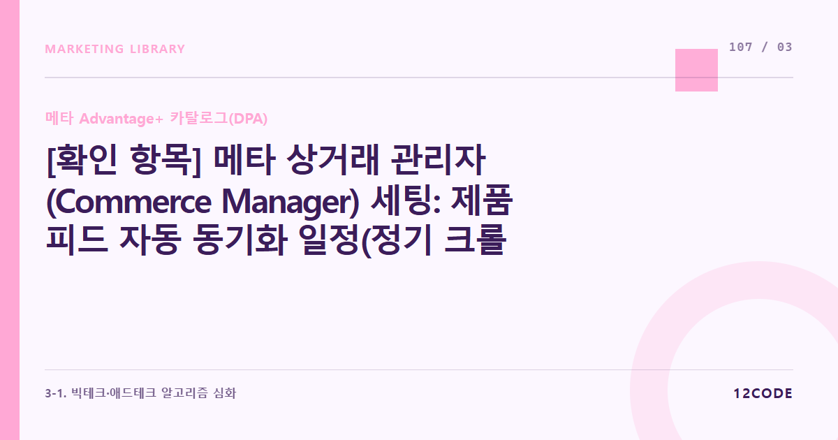 12code 라이브러리 아티클 표지. [확인 항목] 메타 상거래 관리자(Commerce Manager) 세팅: 제품 피드 자동 동기화 일정(정기 크롤링 주기) 및 국가별 통화 매칭 정책 점검