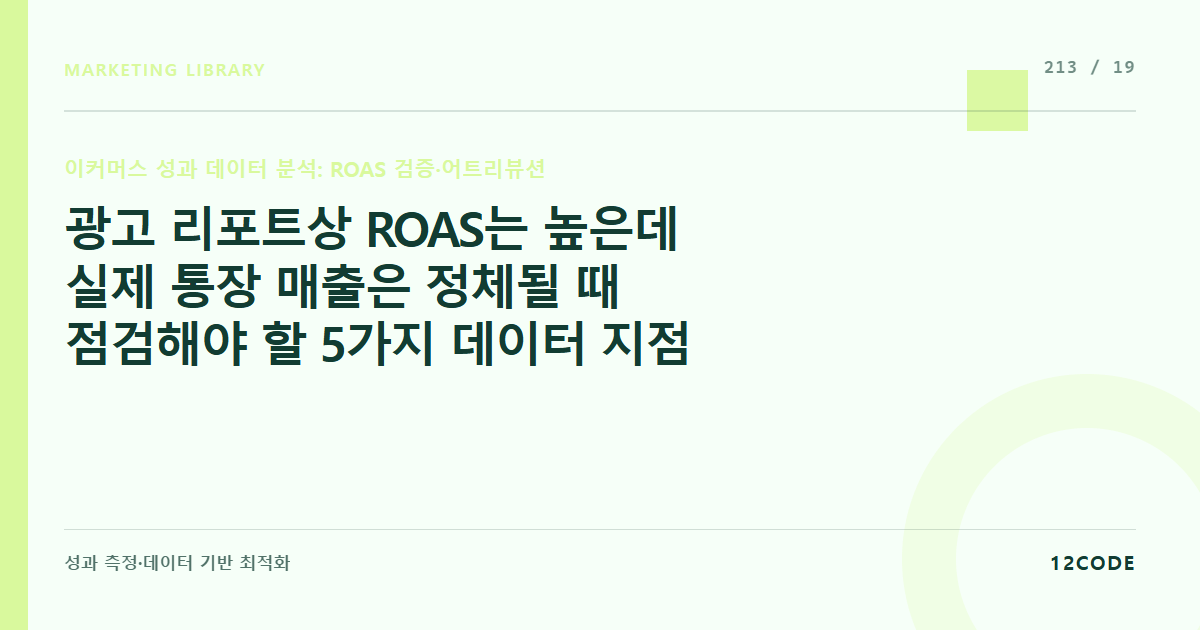 12code 라이브러리 아티클 표지. 광고 리포트상 ROAS는 높은데 실제 통장 매출은 정체될 때 점검해야 할 5가지 데이터 지점