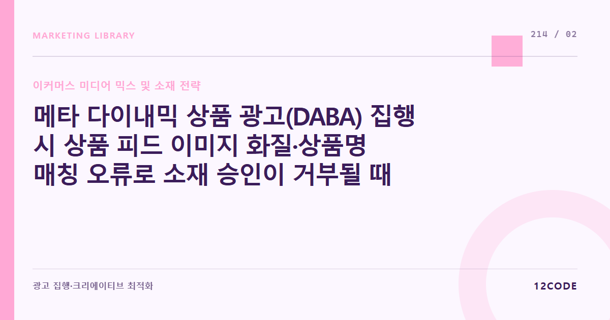 12code 라이브러리 아티클 표지. 메타 다이내믹 상품 광고(DABA) 집행 시 상품 피드 이미지 화질·상품명 매칭 오류로 소재 승인이 거부될 때 피드 디버깅법