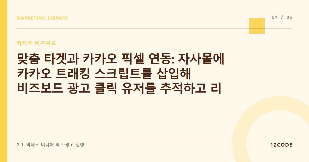 12code 라이브러리 아티클 표지. 맞춤 타겟과 카카오 픽셀 연동: 자사몰에 카카오 트래킹 스크립트를 삽입해 비즈보드 광고 클릭 유저를 추적하고 리타게팅 자산화