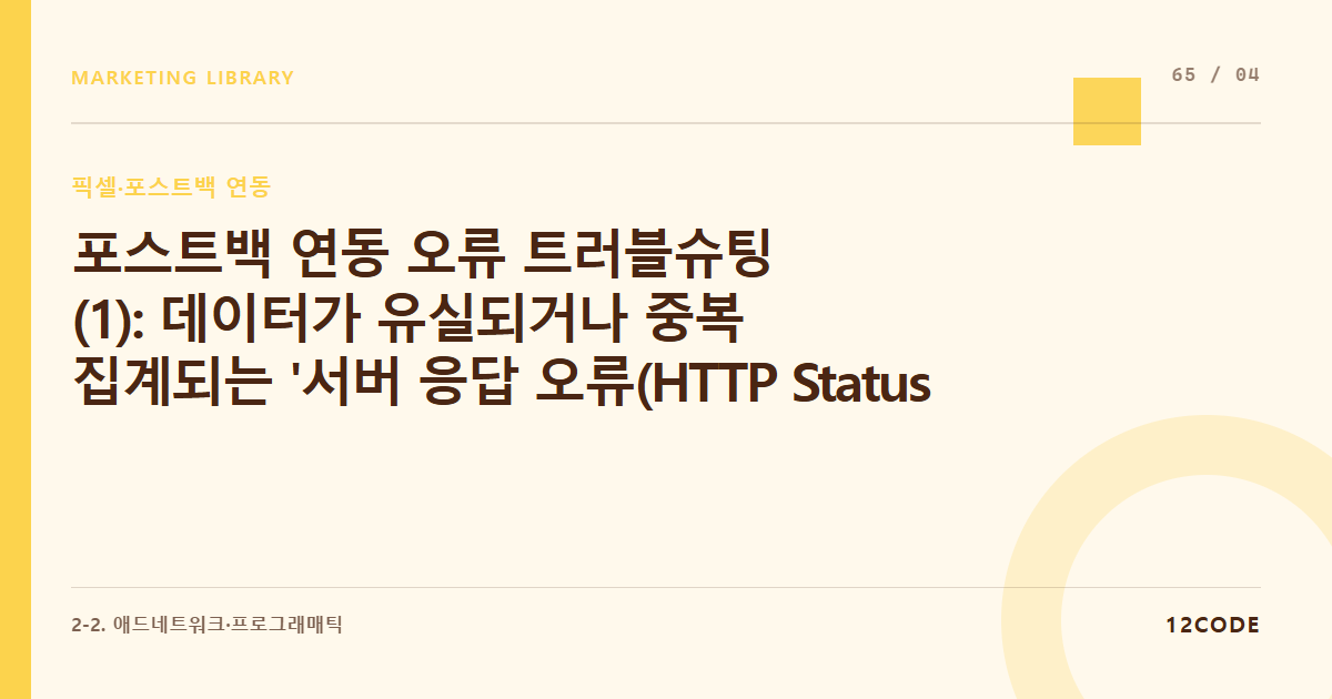 12code 라이브러리 아티클 표지. 포스트백 연동 오류 트러블슈팅(1): 데이터가 유실되거나 중복 집계되는 '서버 응답 오류(HTTP Status 500/400)' 현상 원인 규명 및 매칭율 개선