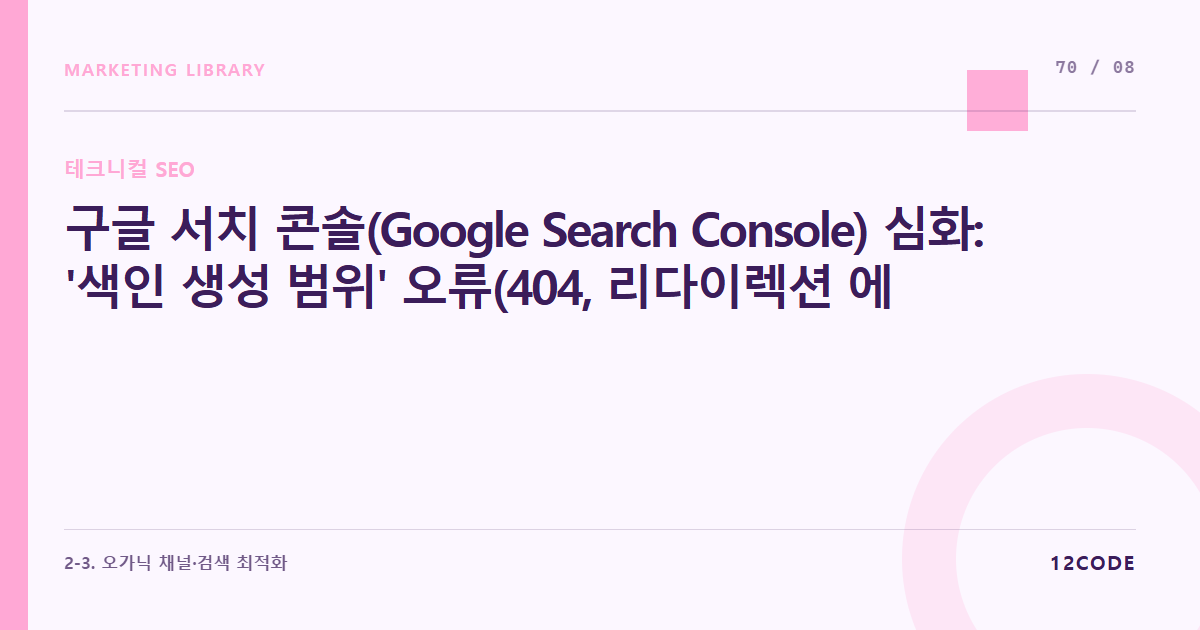 12code 라이브러리 아티클 표지. 구글 서치 콘솔(Google Search Console) 심화: '색인 생성 범위' 오류(404, 리다이렉션 에러) 원인 추적 및 즉각 해결 매뉴얼