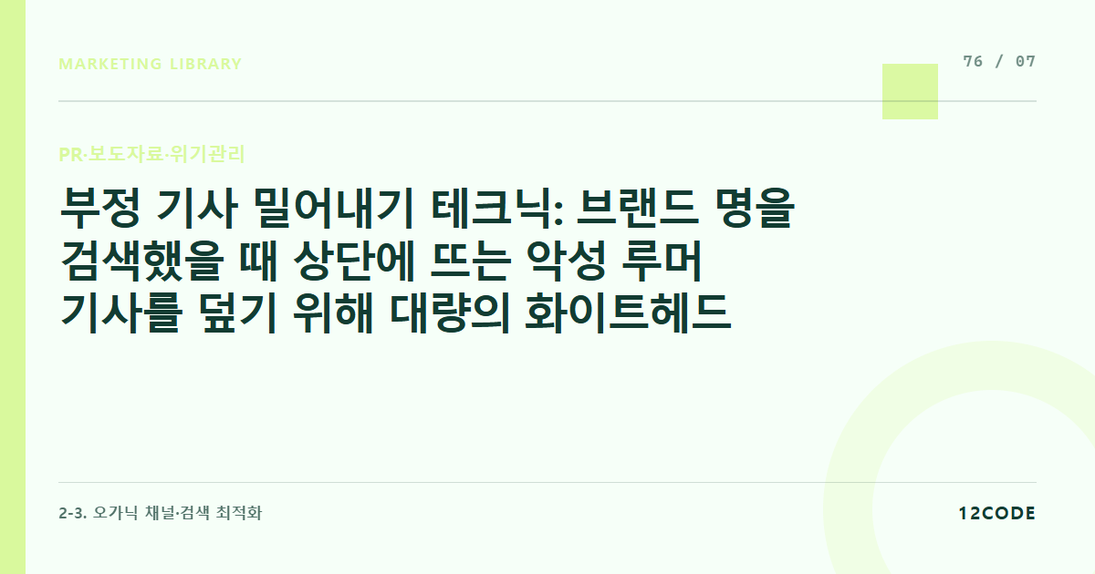 12code 라이브러리 아티클 표지. 부정 기사 밀어내기 테크닉: 브랜드 명을 검색했을 때 상단에 뜨는 악성 루머 기사를 덮기 위해 대량의 화이트헤드 정보성 기획 PR을 정기 배포하는 법