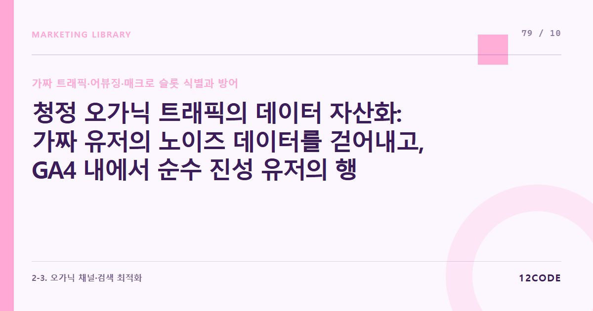 12code 라이브러리 아티클 표지. 청정 오가닉 트래픽의 데이터 자산화: 가짜 유저의 노이즈 데이터를 걷어내고, GA4 내에서 순수 진성 유저의 행태 데이터(True Traffic)만 정제하는 기법